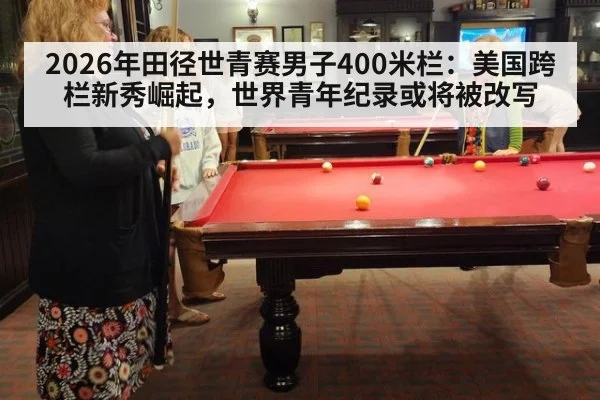 2026年田径世青赛男子400米栏:美国跨栏新秀崛起,世界青年纪录或将被改写