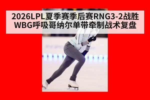 2026LPL夏季赛季后赛RNG3-2战胜WBG呼吸哥纳尔单带牵制战术复盘