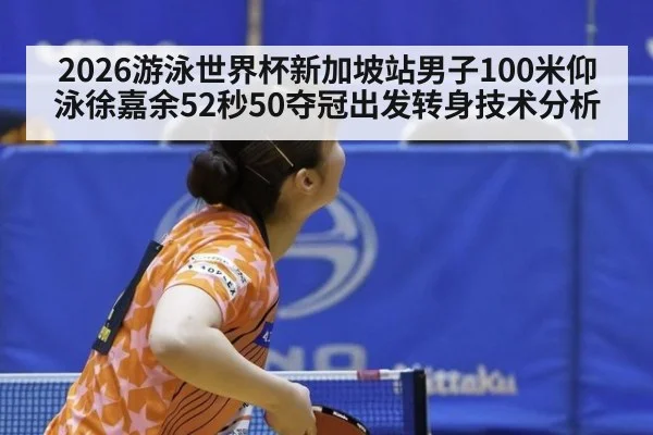 2026游泳世界杯新加坡站男子100米仰泳徐嘉余52秒50夺冠出发转身技术分析