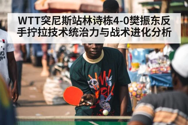 WTT突尼斯站林诗栋4-0樊振东反手拧拉技术统治力与战术进化分析