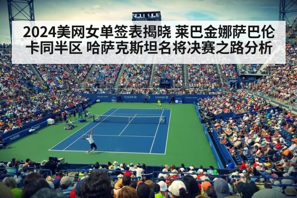 2024美网女单签表揭晓 莱巴金娜萨巴伦卡同半区 哈萨克斯坦名将决赛之路分析